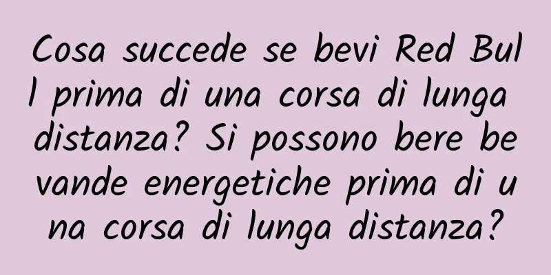 Cosa succede se bevi Red Bull prima di una corsa di lunga distanza? Si possono bere bevande energetiche prima di una corsa di lunga distanza?