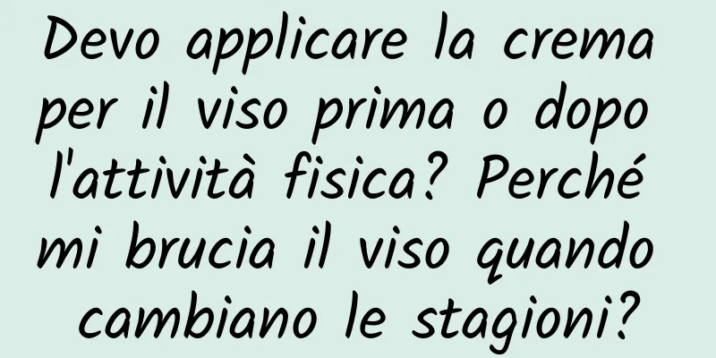 Devo applicare la crema per il viso prima o dopo l'attività fisica? Perché mi brucia il viso quando cambiano le stagioni?