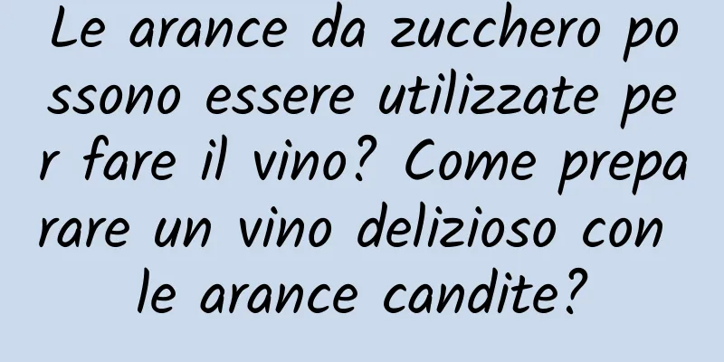 Le arance da zucchero possono essere utilizzate per fare il vino? Come preparare un vino delizioso con le arance candite?