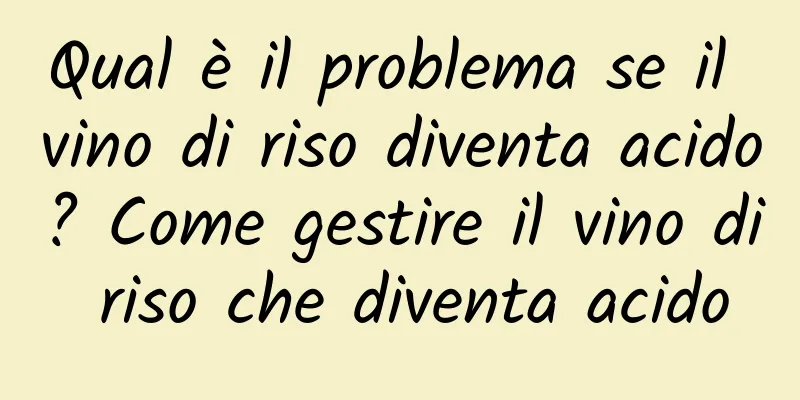 Qual è il problema se il vino di riso diventa acido? Come gestire il vino di riso che diventa acido