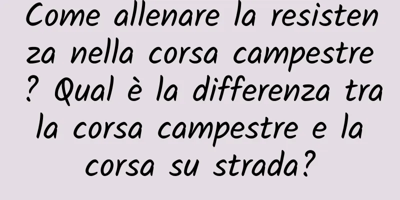 Come allenare la resistenza nella corsa campestre? Qual è la differenza tra la corsa campestre e la corsa su strada?