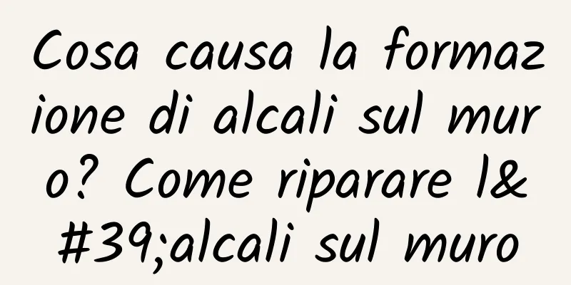 Cosa causa la formazione di alcali sul muro? Come riparare l'alcali sul muro
