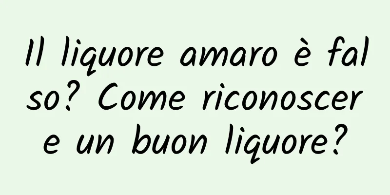 Il liquore amaro è falso? Come riconoscere un buon liquore?