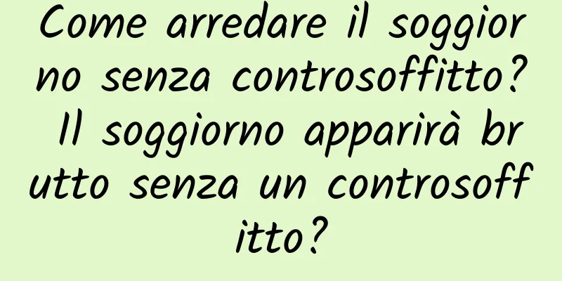 Come arredare il soggiorno senza controsoffitto? Il soggiorno apparirà brutto senza un controsoffitto?
