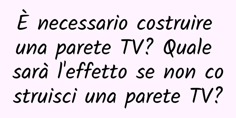 È necessario costruire una parete TV? Quale sarà l'effetto se non costruisci una parete TV?