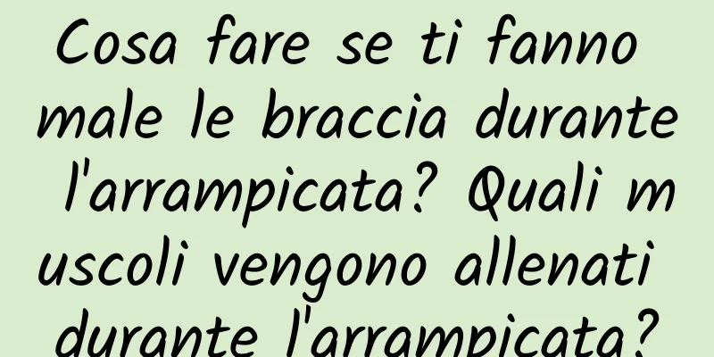 Cosa fare se ti fanno male le braccia durante l'arrampicata? Quali muscoli vengono allenati durante l'arrampicata?