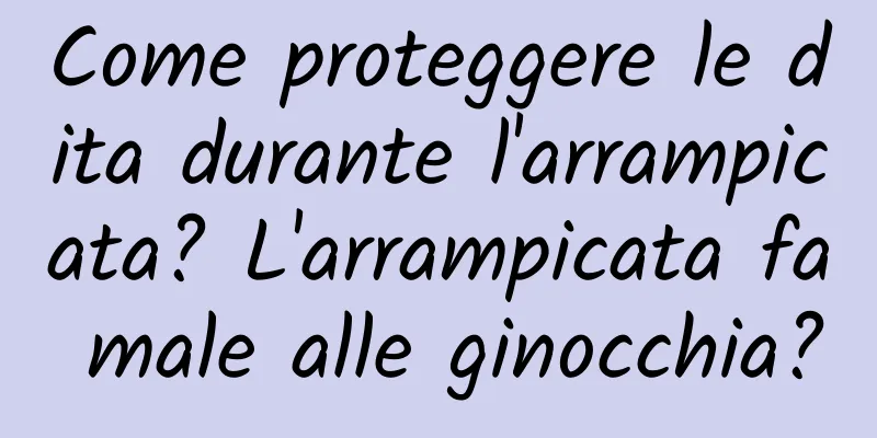 Come proteggere le dita durante l'arrampicata? L'arrampicata fa male alle ginocchia?