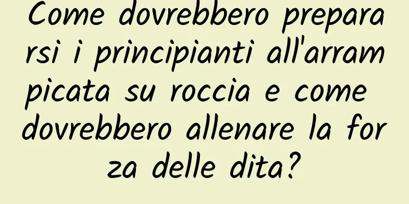 Come dovrebbero prepararsi i principianti all'arrampicata su roccia e come dovrebbero allenare la forza delle dita?
