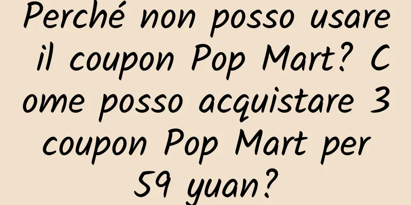 Perché non posso usare il coupon Pop Mart? Come posso acquistare 3 coupon Pop Mart per 59 yuan?