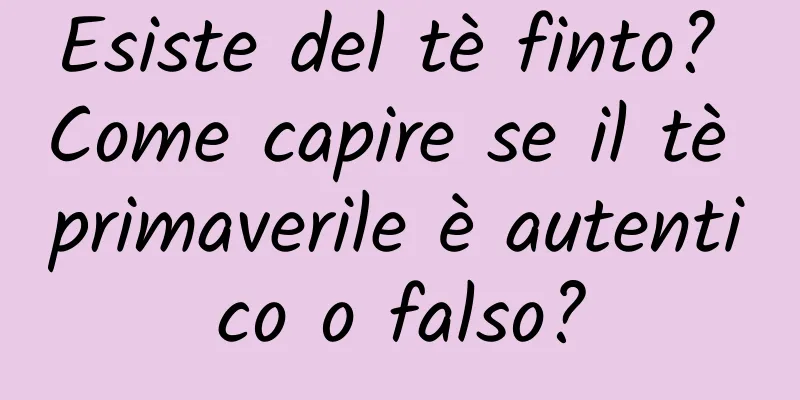 Esiste del tè finto? Come capire se il tè primaverile è autentico o falso?
