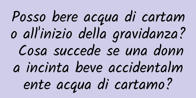 Posso bere acqua di cartamo all'inizio della gravidanza? Cosa succede se una donna incinta beve accidentalmente acqua di cartamo?