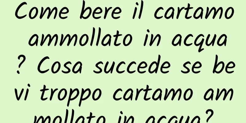 Come bere il cartamo ammollato in acqua? Cosa succede se bevi troppo cartamo ammollato in acqua?