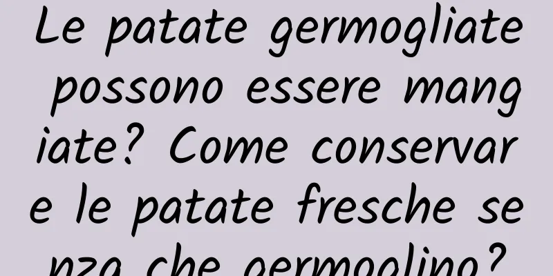 Le patate germogliate possono essere mangiate? Come conservare le patate fresche senza che germoglino?