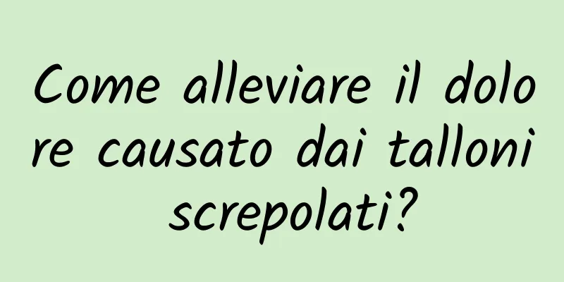 Come alleviare il dolore causato dai talloni screpolati?