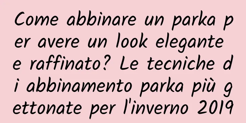 Come abbinare un parka per avere un look elegante e raffinato? Le tecniche di abbinamento parka più gettonate per l'inverno 2019
