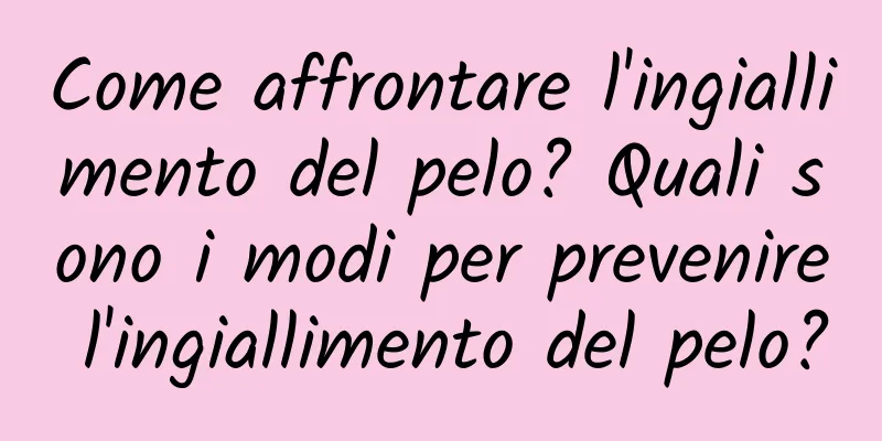 Come affrontare l'ingiallimento del pelo? Quali sono i modi per prevenire l'ingiallimento del pelo?