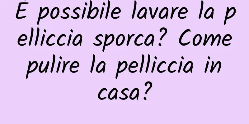 È possibile lavare la pelliccia sporca? Come pulire la pelliccia in casa?