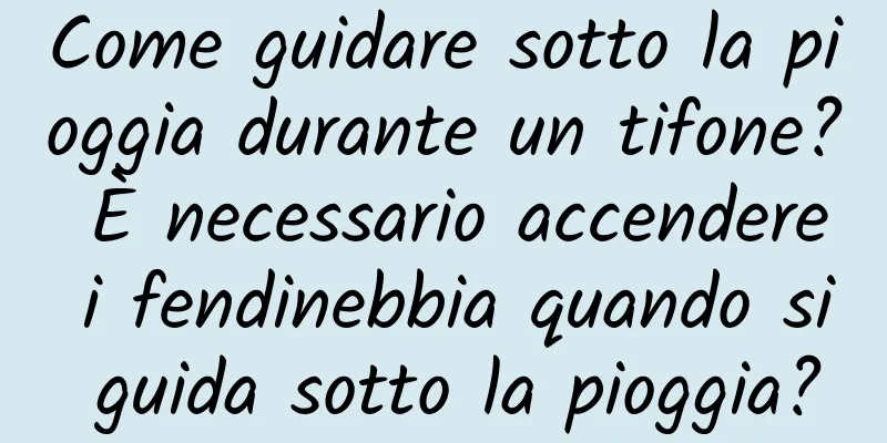 Come guidare sotto la pioggia durante un tifone? È necessario accendere i fendinebbia quando si guida sotto la pioggia?