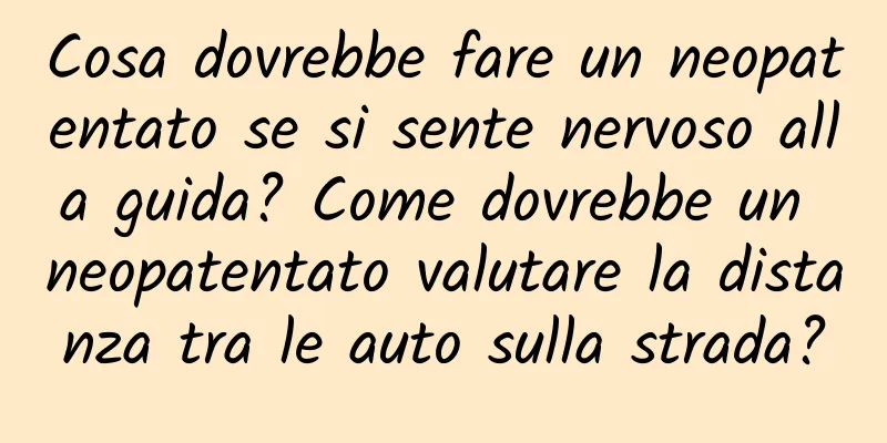 Cosa dovrebbe fare un neopatentato se si sente nervoso alla guida? Come dovrebbe un neopatentato valutare la distanza tra le auto sulla strada?