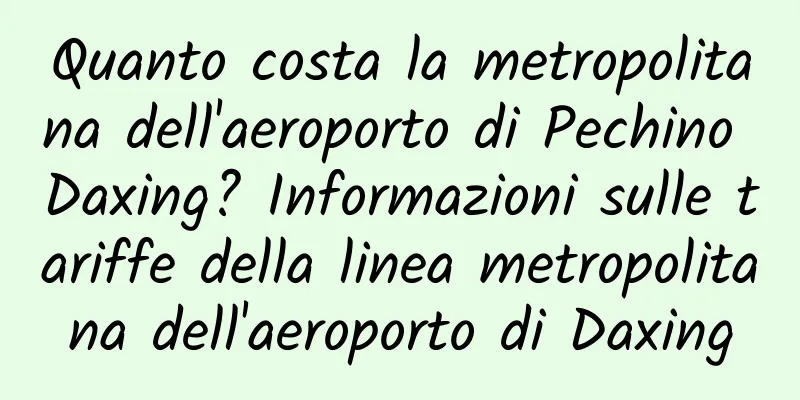 Quanto costa la metropolitana dell'aeroporto di Pechino Daxing? Informazioni sulle tariffe della linea metropolitana dell'aeroporto di Daxing