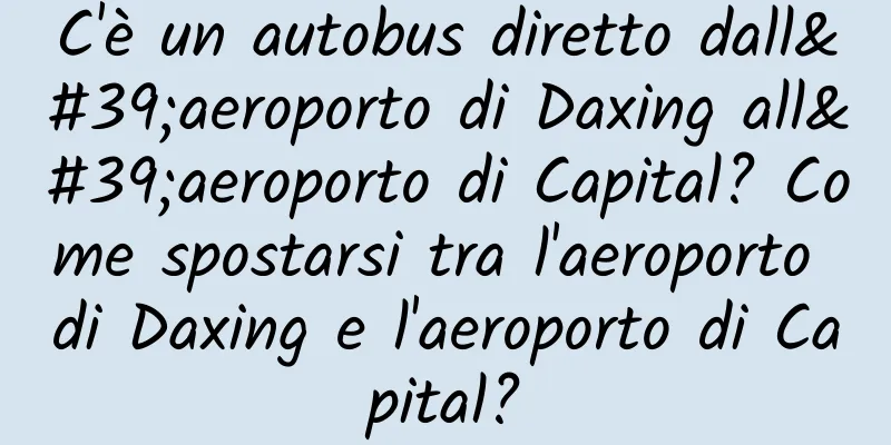 C'è un autobus diretto dall'aeroporto di Daxing all'aeroporto di Capital? Come spostarsi tra l'aeroporto di Daxing e l'aeroporto di Capital?