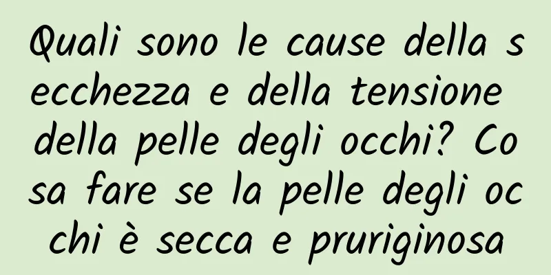 Quali sono le cause della secchezza e della tensione della pelle degli occhi? Cosa fare se la pelle degli occhi è secca e pruriginosa