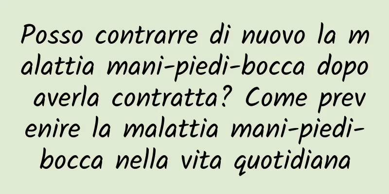Posso contrarre di nuovo la malattia mani-piedi-bocca dopo averla contratta? Come prevenire la malattia mani-piedi-bocca nella vita quotidiana