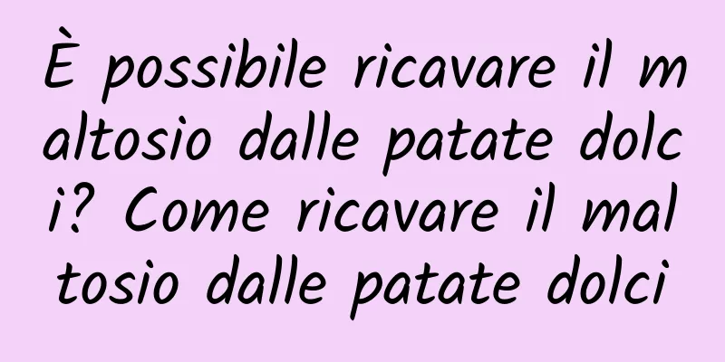 È possibile ricavare il maltosio dalle patate dolci? Come ricavare il maltosio dalle patate dolci