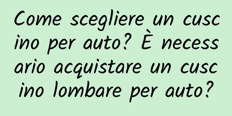 Come scegliere un cuscino per auto? È necessario acquistare un cuscino lombare per auto?