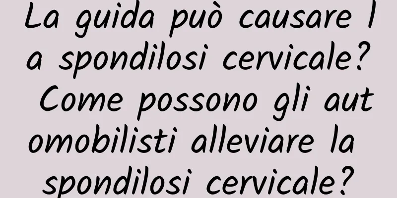 La guida può causare la spondilosi cervicale? Come possono gli automobilisti alleviare la spondilosi cervicale?