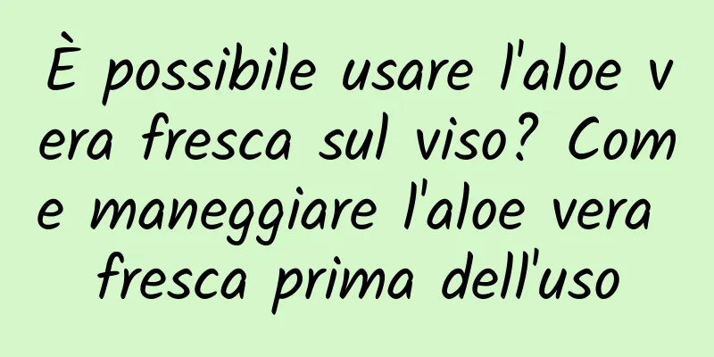 È possibile usare l'aloe vera fresca sul viso? Come maneggiare l'aloe vera fresca prima dell'uso