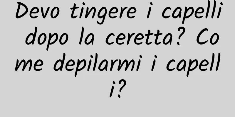 Devo tingere i capelli dopo la ceretta? Come depilarmi i capelli?