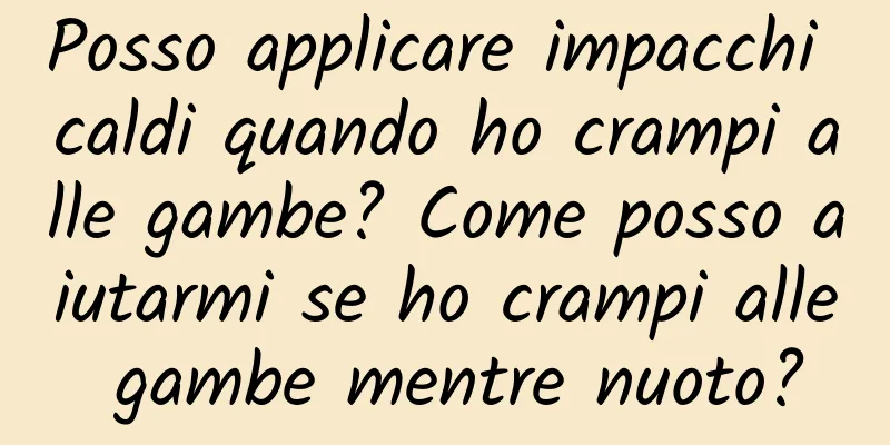 Posso applicare impacchi caldi quando ho crampi alle gambe? Come posso aiutarmi se ho crampi alle gambe mentre nuoto?