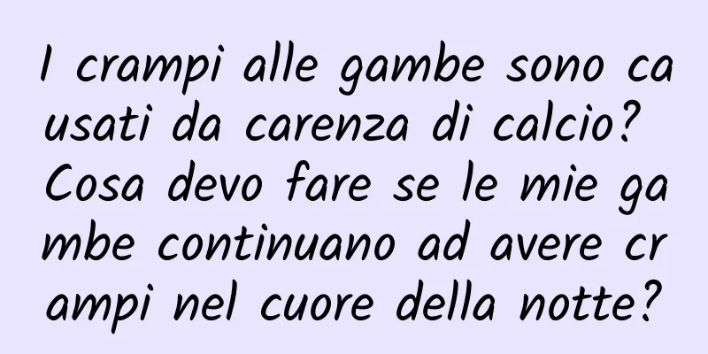 I crampi alle gambe sono causati da carenza di calcio? Cosa devo fare se le mie gambe continuano ad avere crampi nel cuore della notte?