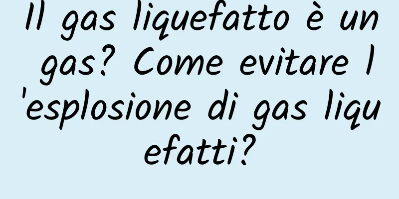 Il gas liquefatto è un gas? Come evitare l'esplosione di gas liquefatti?