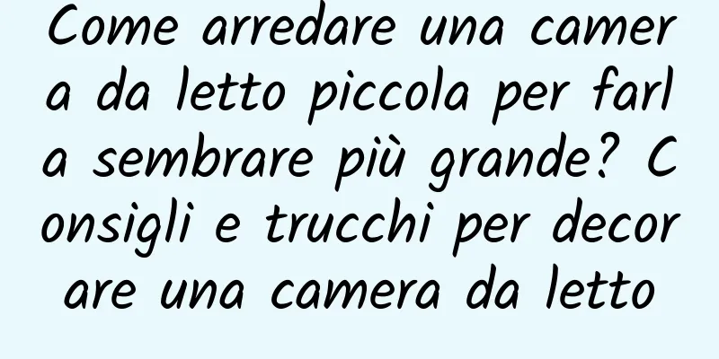 Come arredare una camera da letto piccola per farla sembrare più grande? Consigli e trucchi per decorare una camera da letto