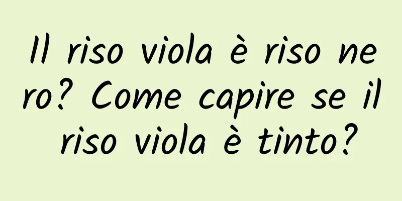 Il riso viola è riso nero? Come capire se il riso viola è tinto?