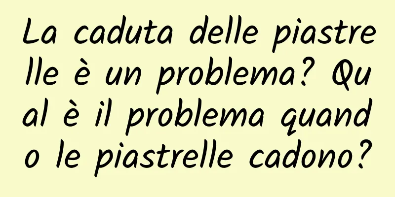 La caduta delle piastrelle è un problema? Qual è il problema quando le piastrelle cadono?