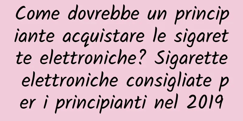Come dovrebbe un principiante acquistare le sigarette elettroniche? Sigarette elettroniche consigliate per i principianti nel 2019