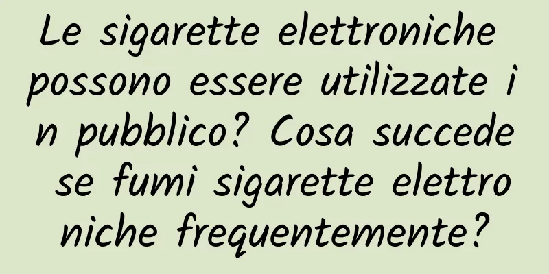 Le sigarette elettroniche possono essere utilizzate in pubblico? Cosa succede se fumi sigarette elettroniche frequentemente?