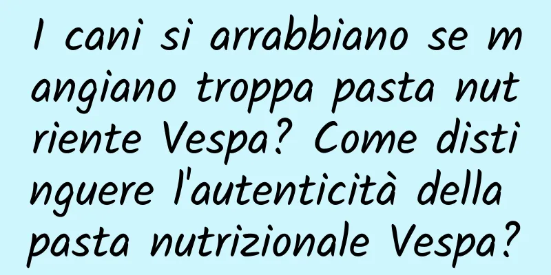 I cani si arrabbiano se mangiano troppa pasta nutriente Vespa? Come distinguere l'autenticità della pasta nutrizionale Vespa?