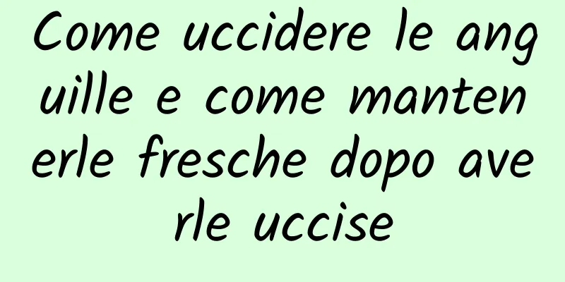 Come uccidere le anguille e come mantenerle fresche dopo averle uccise