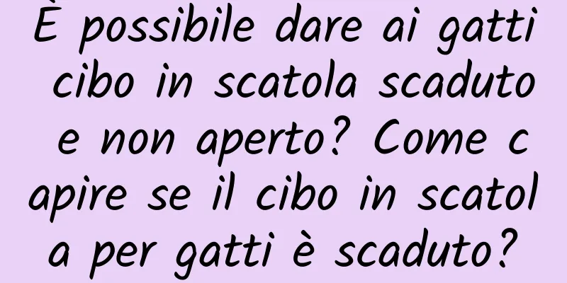 È possibile dare ai gatti cibo in scatola scaduto e non aperto? Come capire se il cibo in scatola per gatti è scaduto?