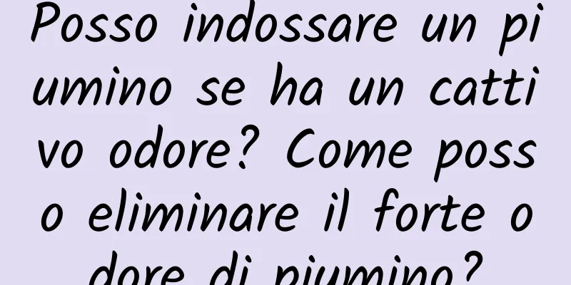 Posso indossare un piumino se ha un cattivo odore? Come posso eliminare il forte odore di piumino?