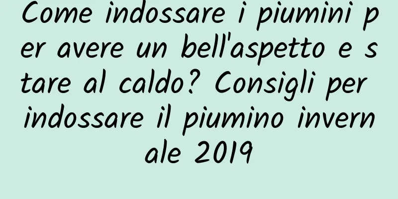 Come indossare i piumini per avere un bell'aspetto e stare al caldo? Consigli per indossare il piumino invernale 2019