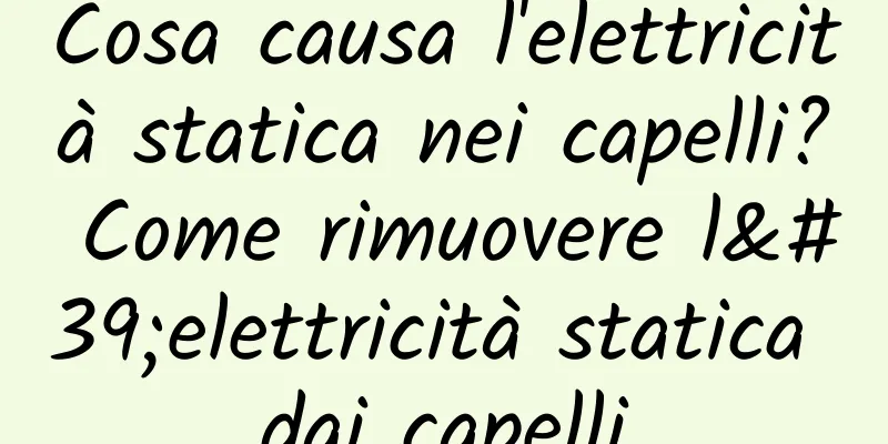 Cosa causa l'elettricità statica nei capelli? Come rimuovere l'elettricità statica dai capelli