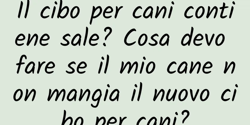 Il cibo per cani contiene sale? Cosa devo fare se il mio cane non mangia il nuovo cibo per cani?