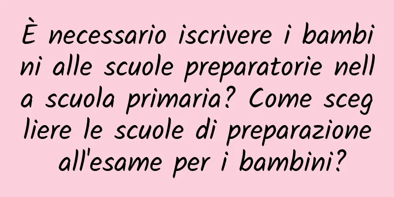 È necessario iscrivere i bambini alle scuole preparatorie nella scuola primaria? Come scegliere le scuole di preparazione all'esame per i bambini?