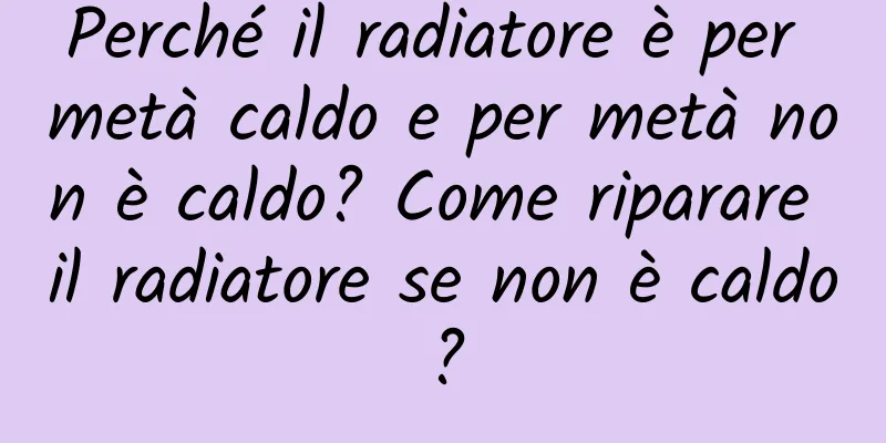 Perché il radiatore è per metà caldo e per metà non è caldo? Come riparare il radiatore se non è caldo?