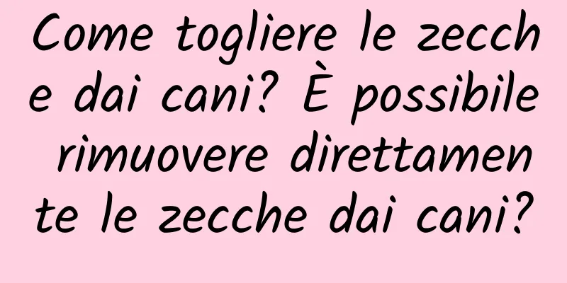 Come togliere le zecche dai cani? È possibile rimuovere direttamente le zecche dai cani?